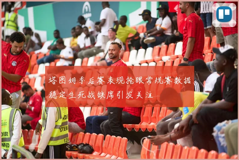 塔图姆季后赛表现抢眼常规赛数据稳定生死战缺席引发关注