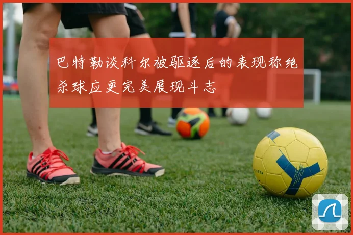 巴特勒谈科尔被驱逐后的表现称绝杀球应更完美展现斗志
