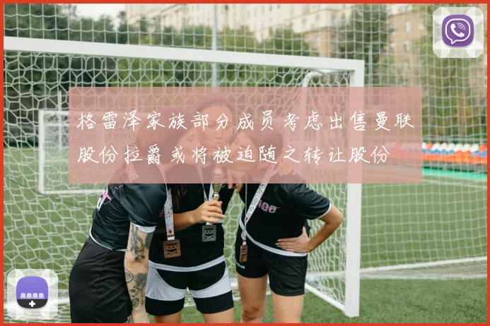 格雷泽家族部分成员考虑出售曼联股份拉爵或将被迫随之转让股份