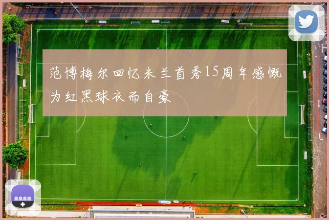 范博梅尔回忆米兰首秀15周年感慨为红黑球衣而自豪