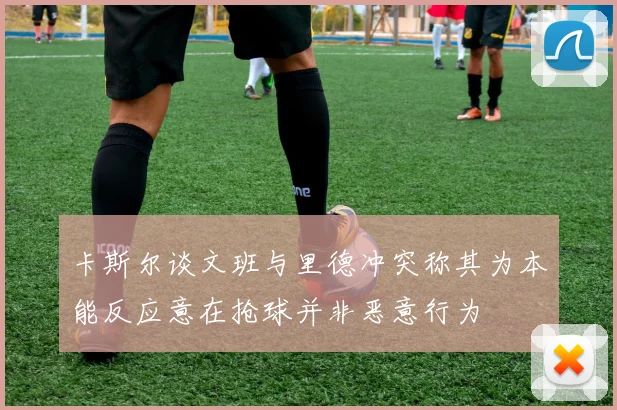 卡斯尔谈文班与里德冲突称其为本能反应意在抢球并非恶意行为