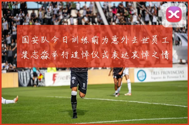 国安队今日训练前为意外去世员工裴志淼举行追悼仪式表达哀悼之情