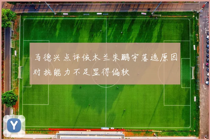 马德兴点评依木兰朱鹏宇落选原因对抗能力不足显得偏软
