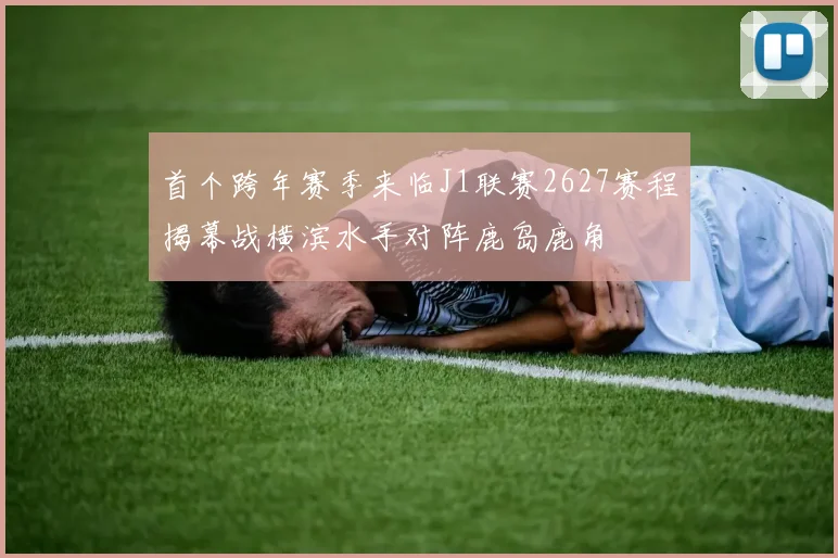 首个跨年赛季来临J1联赛2627赛程揭幕战横滨水手对阵鹿岛鹿角