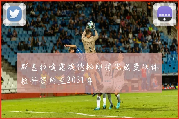 斯基拉透露埃德松即将完成曼联体检并签约至2031年