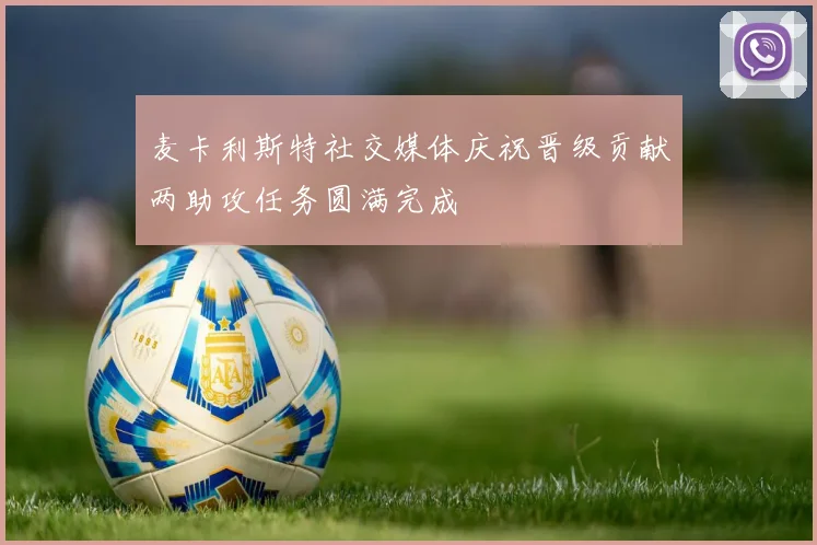 麦卡利斯特社交媒体庆祝晋级贡献两助攻任务圆满完成