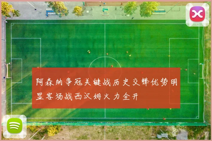 阿森纳争冠关键战历史交锋优势明显客场战西汉姆火力全开