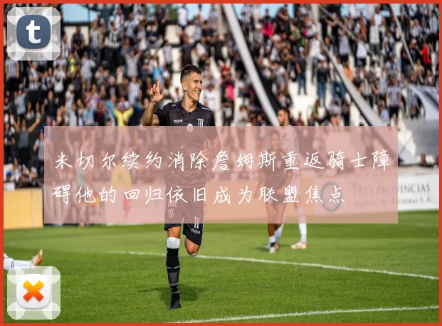 米切尔续约消除詹姆斯重返骑士障碍他的回归依旧成为联盟焦点