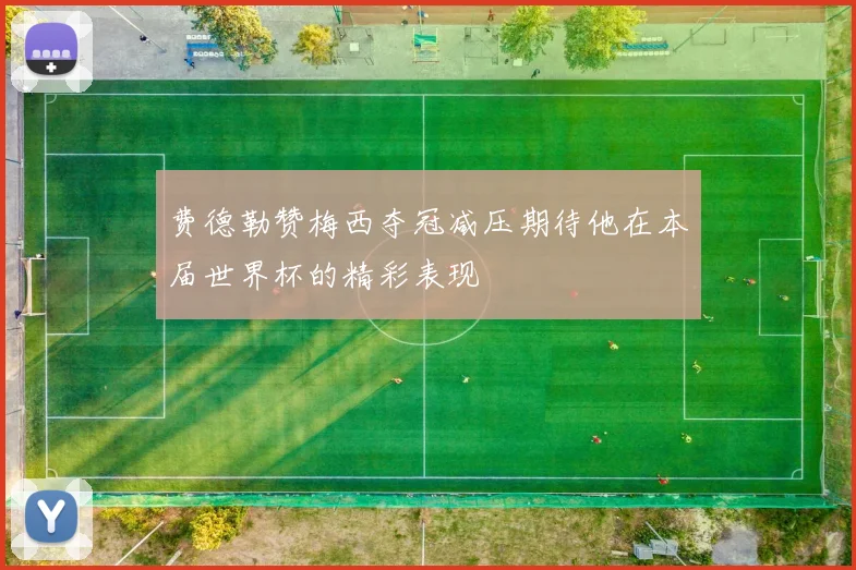 费德勒赞梅西夺冠减压期待他在本届世界杯的精彩表现