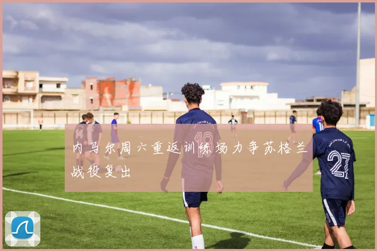 内马尔周六重返训练场力争苏格兰战役复出
