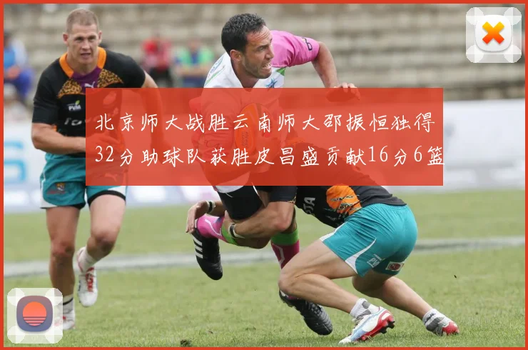 北京师大战胜云南师大邵振恒独得32分助球队获胜皮昌盛贡献16分6篮板5助攻