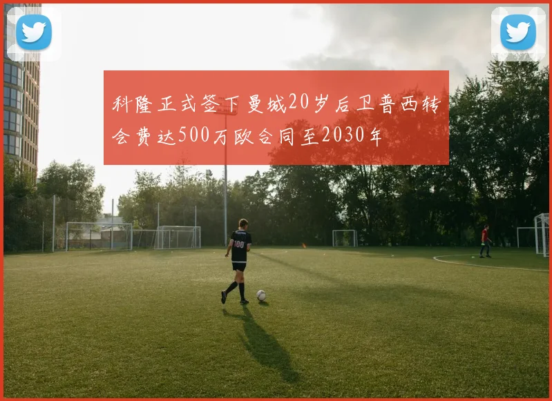 科隆正式签下曼城20岁后卫普西转会费达500万欧合同至2030年