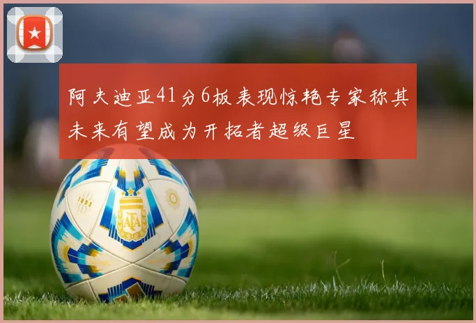 阿夫迪亚41分6板表现惊艳专家称其未来有望成为开拓者超级巨星