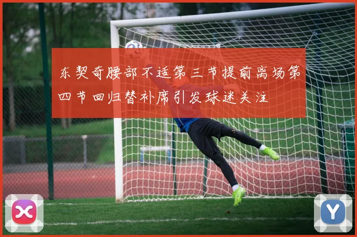 东契奇腰部不适第三节提前离场第四节回归替补席引发球迷关注