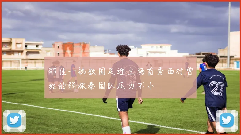 邵佳一执教国足迎主场首秀面对曾经的弱旅泰国队压力不小