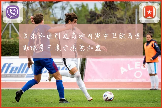 国米加速引进乌迪内斯中卫欧马索勒球员已表示愿意加盟