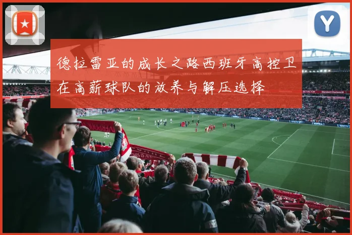 德拉雷亚的成长之路西班牙高控卫在高薪球队的放养与解压选择