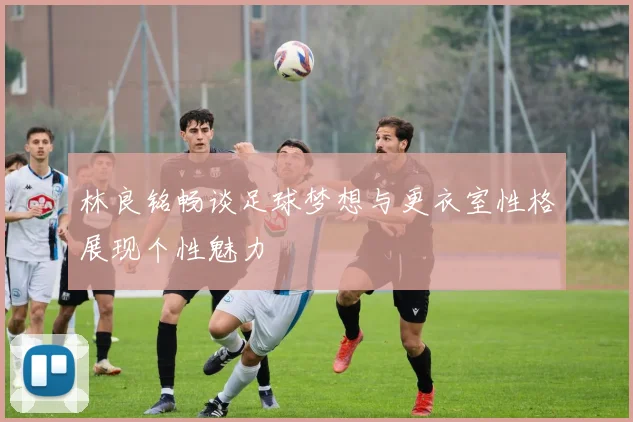 林良铭畅谈足球梦想与更衣室性格展现个性魅力