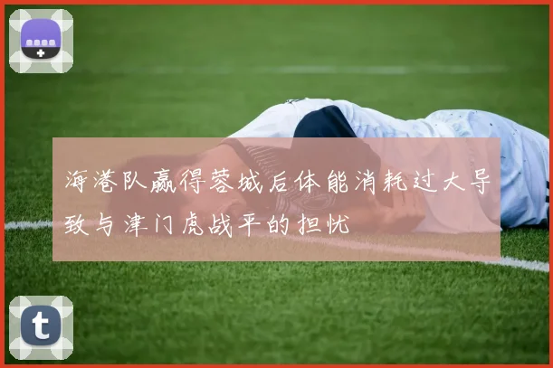 海港队赢得蓉城后体能消耗过大导致与津门虎战平的担忧