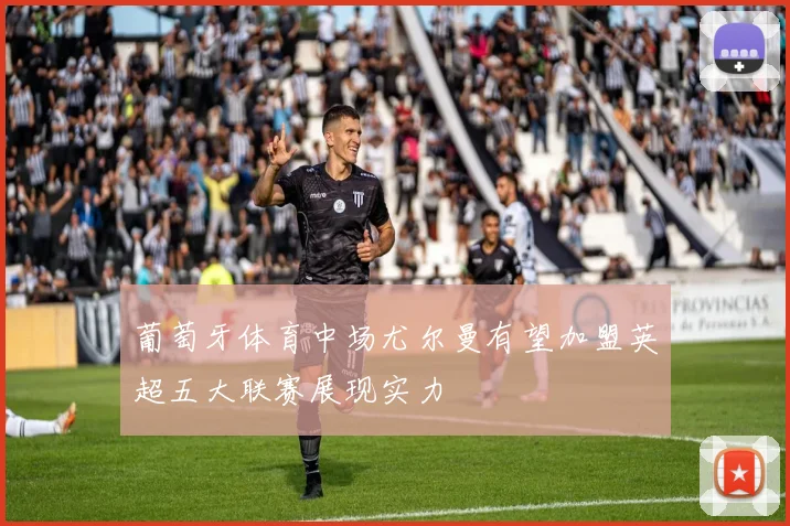 葡萄牙体育中场尤尔曼有望加盟英超五大联赛展现实力
