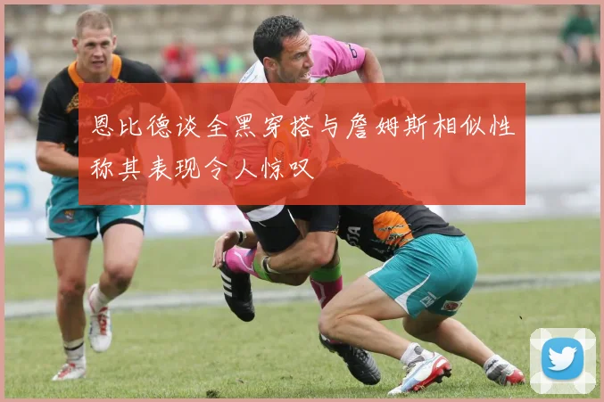 恩比德谈全黑穿搭与詹姆斯相似性称其表现令人惊叹