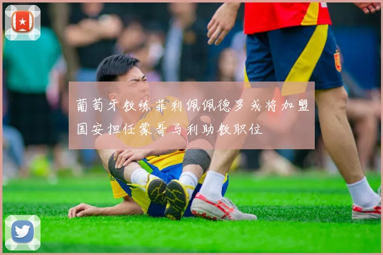 葡萄牙教练菲利佩佩德罗或将加盟国安担任蒙哥马利助教职位
